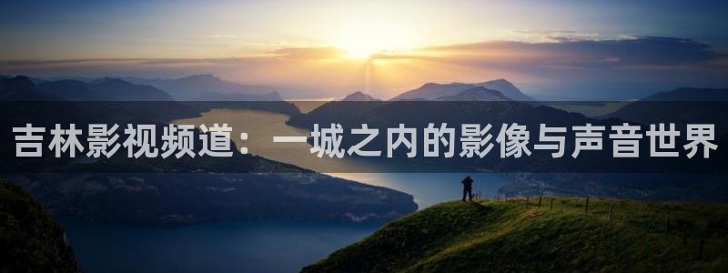 人人澡免费在线视频：吉林影视频道：一城之内的影像与声音世界